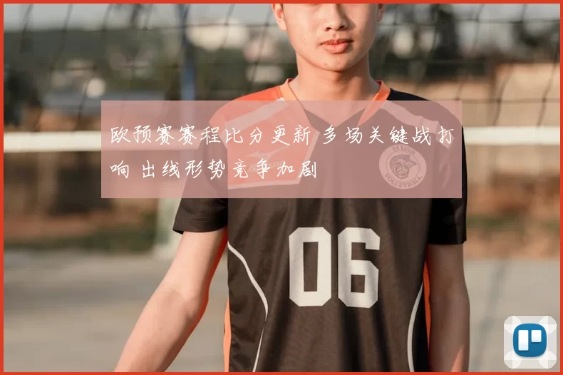 欧预赛赛程比分更新 多场关键战打响 出线形势竞争加剧