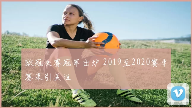 欧冠决赛冠军出炉 2019至2020赛季赛果引关注