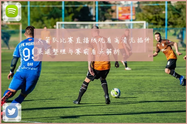 火箭队比赛直播线观看高清无插件渠道整理与赛前看点解析