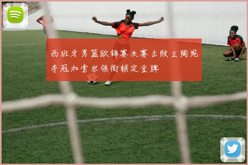 西班牙男篮欧锦赛决赛击败立陶宛夺冠加索尔领衔锁定金牌