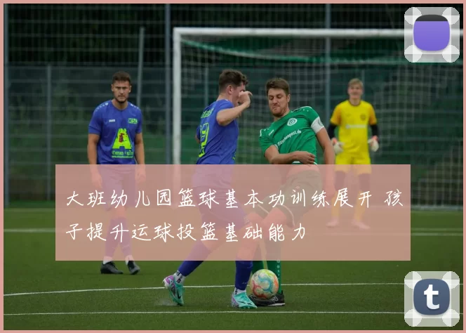 大班幼儿园篮球基本功训练展开 孩子提升运球投篮基础能力