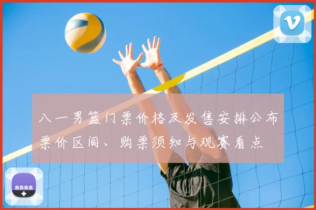 八一男篮门票价格及发售安排公布票价区间、购票须知与观赛看点