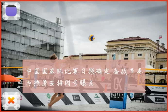 中国国家队比赛日期确定 备战节奏与热身安排同步曝光