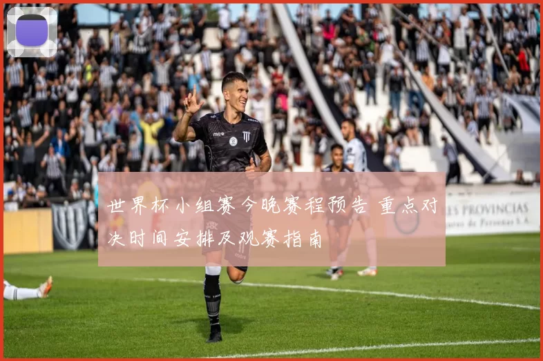 世界杯小组赛今晚赛程预告 重点对决时间安排及观赛指南