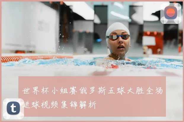 世界杯小组赛俄罗斯五球大胜全场进球视频集锦解析