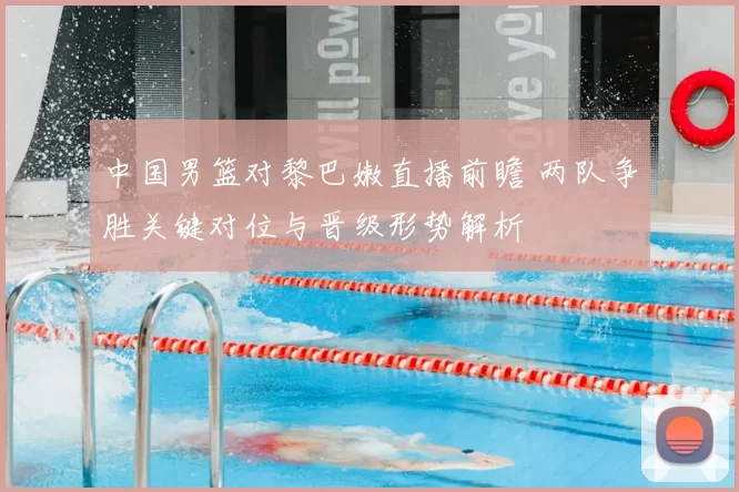 中国男篮对黎巴嫩直播前瞻 两队争胜关键对位与晋级形势解析