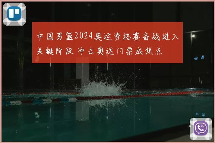中国男篮2024奥运资格赛备战进入关键阶段 冲击奥运门票成焦点