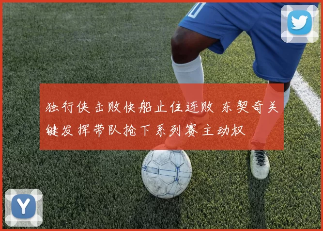 独行侠击败快船止住连败 东契奇关键发挥带队抢下系列赛主动权