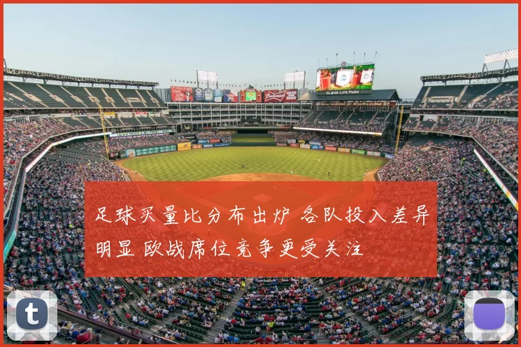 足球买量比分布出炉 各队投入差异明显 欧战席位竞争更受关注