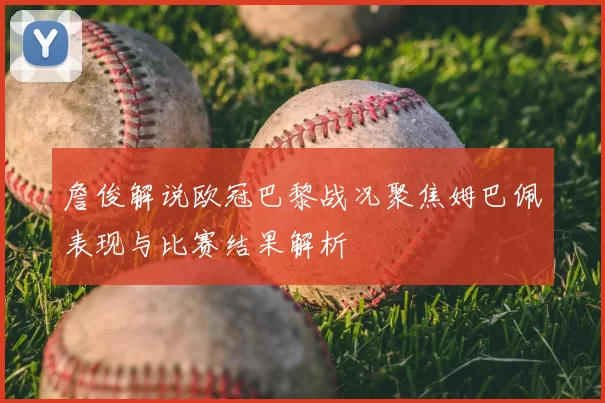 詹俊解说欧冠巴黎战况聚焦姆巴佩表现与比赛结果解析