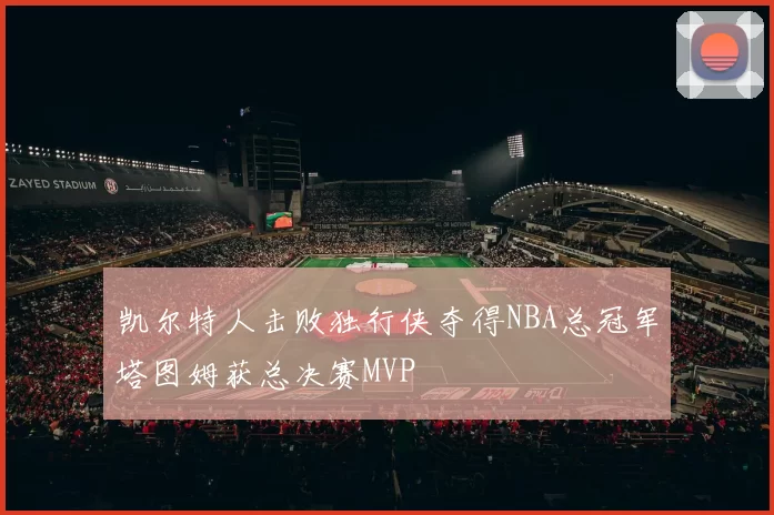 凯尔特人击败独行侠夺得NBA总冠军塔图姆获总决赛MVP