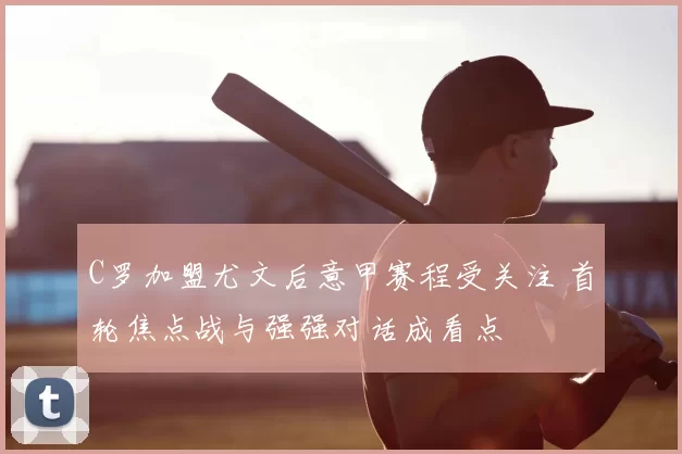 C罗加盟尤文后意甲赛程受关注 首轮焦点战与强强对话成看点