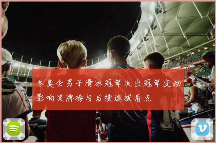 冬奥会男子滑冰冠军决出冠军变动影响奖牌榜与后续选拔看点