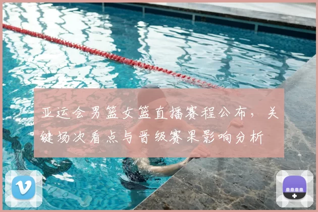 亚运会男篮女篮直播赛程公布，关键场次看点与晋级赛果影响分析