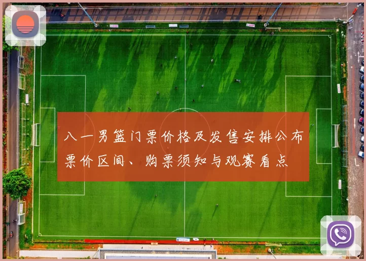 八一男篮门票价格及发售安排公布票价区间、购票须知与观赛看点