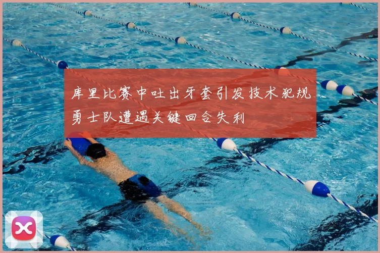 库里比赛中吐出牙套引发技术犯规勇士队遭遇关键回合失利