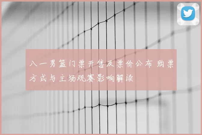 八一男篮门票开售及票价公布 购票方式与主场观赛影响解读