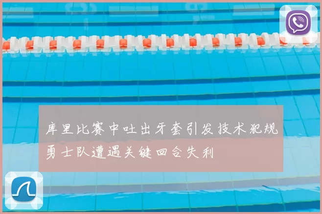 库里比赛中吐出牙套引发技术犯规勇士队遭遇关键回合失利