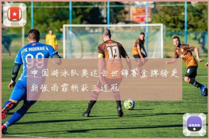 中国游泳队奥运会世锦赛金牌榜更新张雨霏斩获三连冠