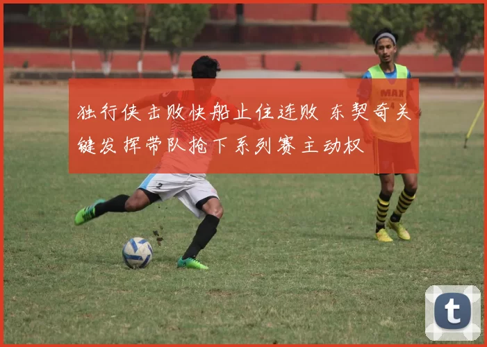 独行侠击败快船止住连败 东契奇关键发挥带队抢下系列赛主动权