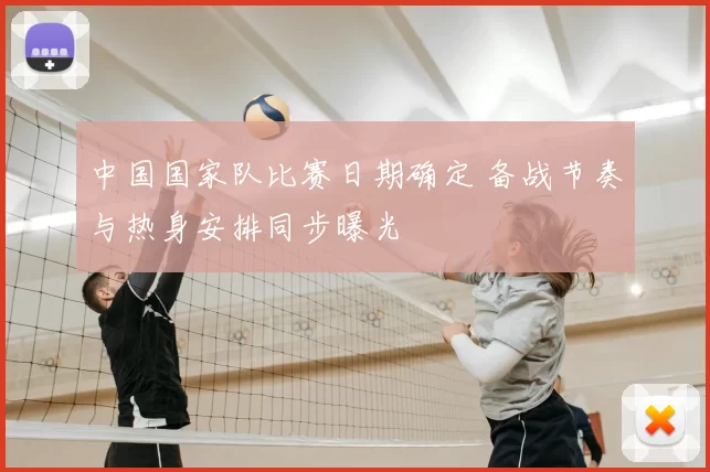 中国国家队比赛日期确定 备战节奏与热身安排同步曝光