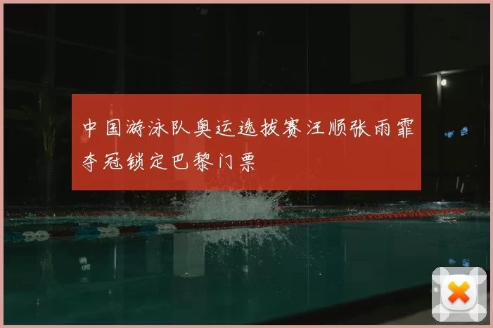 中国游泳队奥运选拔赛汪顺张雨霏夺冠锁定巴黎门票