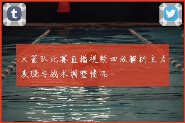 火箭队比赛直播视频回放解析主力表现与战术调整情况