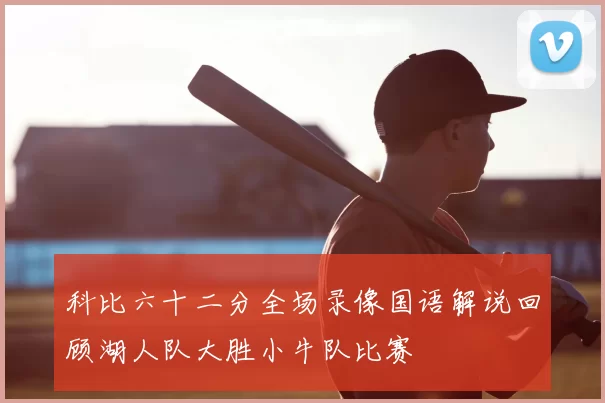 科比六十二分全场录像国语解说回顾湖人队大胜小牛队比赛