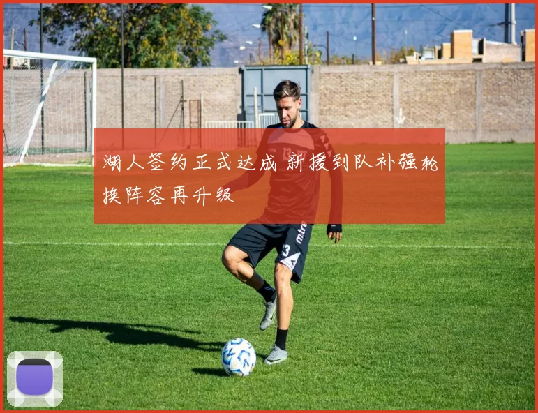 湖人签约正式达成 新援到队补强轮换阵容再升级