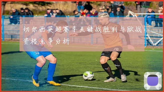 切尔西英超赛季关键战胜利与欧战资格竞争分析