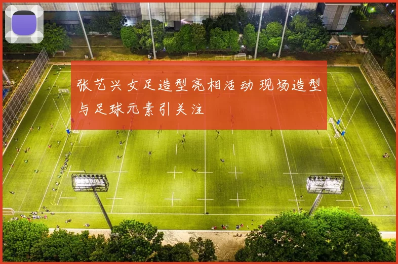 张艺兴女足造型亮相活动 现场造型与足球元素引关注