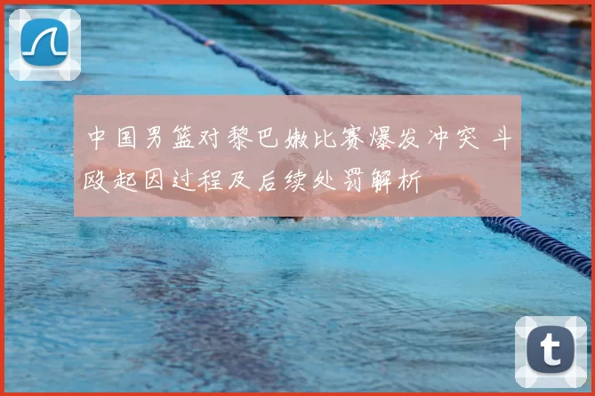 中国男篮对黎巴嫩比赛爆发冲突 斗殴起因过程及后续处罚解析