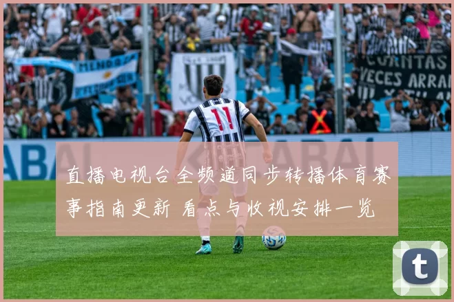 直播电视台全频道同步转播体育赛事指南更新 看点与收视安排一览