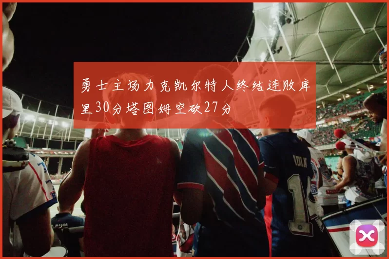 勇士主场力克凯尔特人终结连败库里30分塔图姆空砍27分