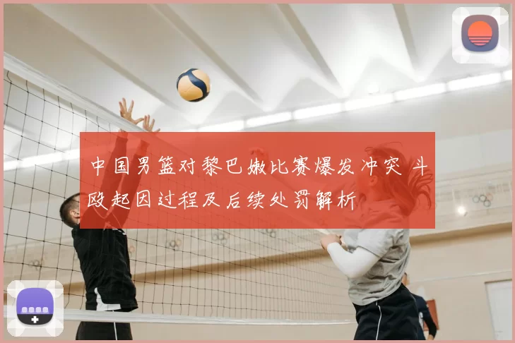 中国男篮对黎巴嫩比赛爆发冲突 斗殴起因过程及后续处罚解析