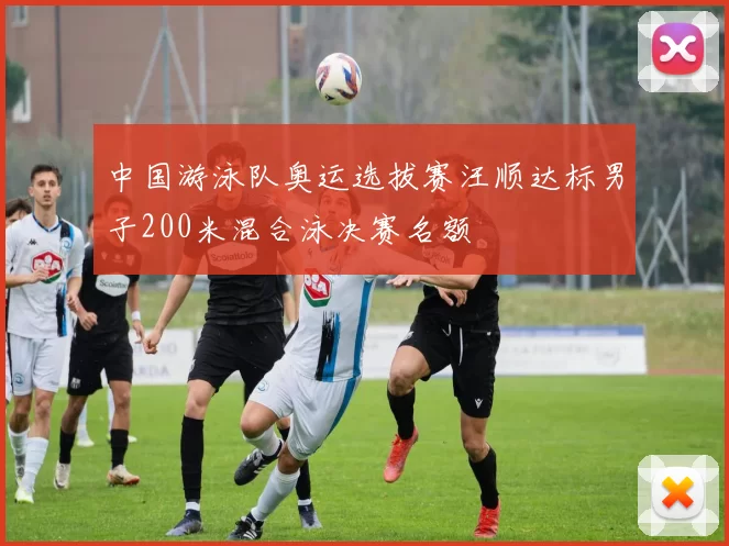 中国游泳队奥运选拔赛汪顺达标男子200米混合泳决赛名额