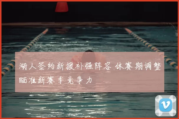 湖人签约新援补强阵容 休赛期调整瞄准新赛季竞争力