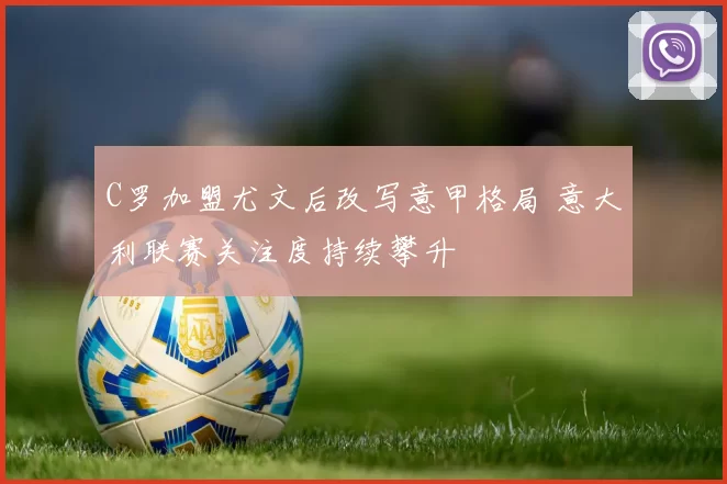 C罗加盟尤文后改写意甲格局 意大利联赛关注度持续攀升