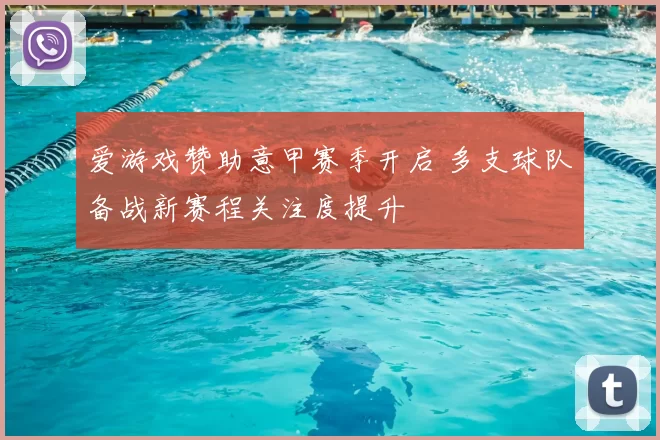爱游戏赞助意甲赛季开启 多支球队备战新赛程关注度提升