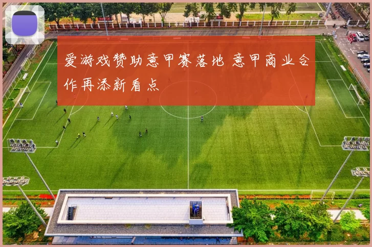 爱游戏赞助意甲赛落地 意甲商业合作再添新看点
