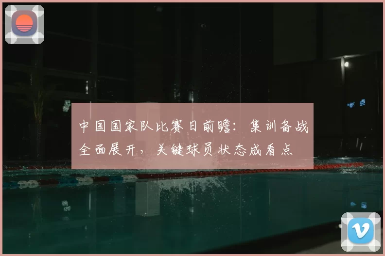 中国国家队比赛日前瞻：集训备战全面展开，关键球员状态成看点