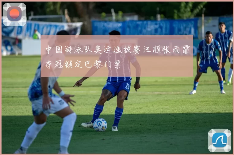 中国游泳队奥运选拔赛汪顺张雨霏夺冠锁定巴黎门票