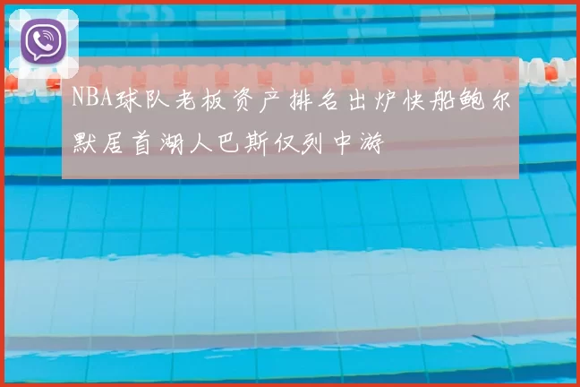 NBA球队老板资产排名出炉快船鲍尔默居首湖人巴斯仅列中游