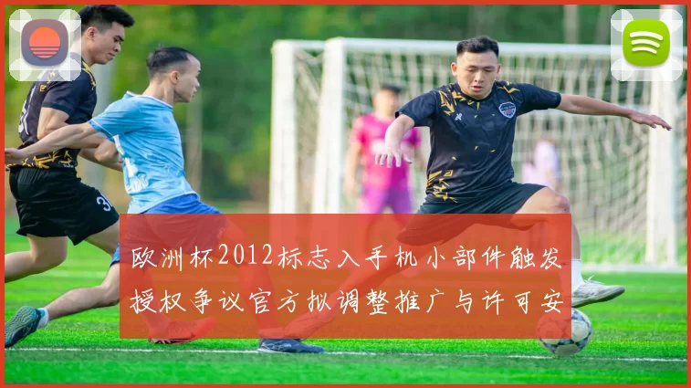 欧洲杯2012标志入手机小部件触发授权争议官方拟调整推广与许可安排