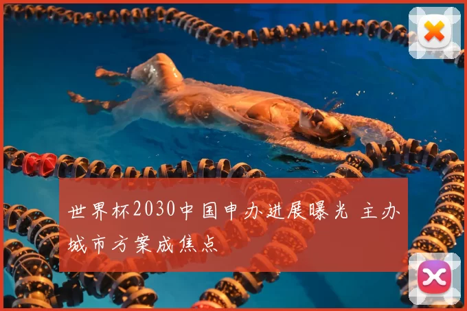 世界杯2030中国申办进展曝光 主办城市方案成焦点