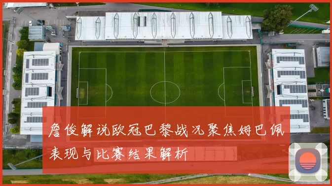 詹俊解说欧冠巴黎战况聚焦姆巴佩表现与比赛结果解析