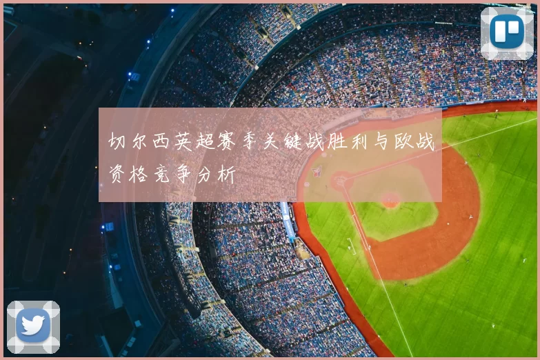 切尔西英超赛季关键战胜利与欧战资格竞争分析