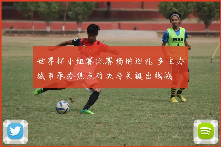 世界杯小组赛比赛场地巡礼 多主办城市承办焦点对决与关键出线战