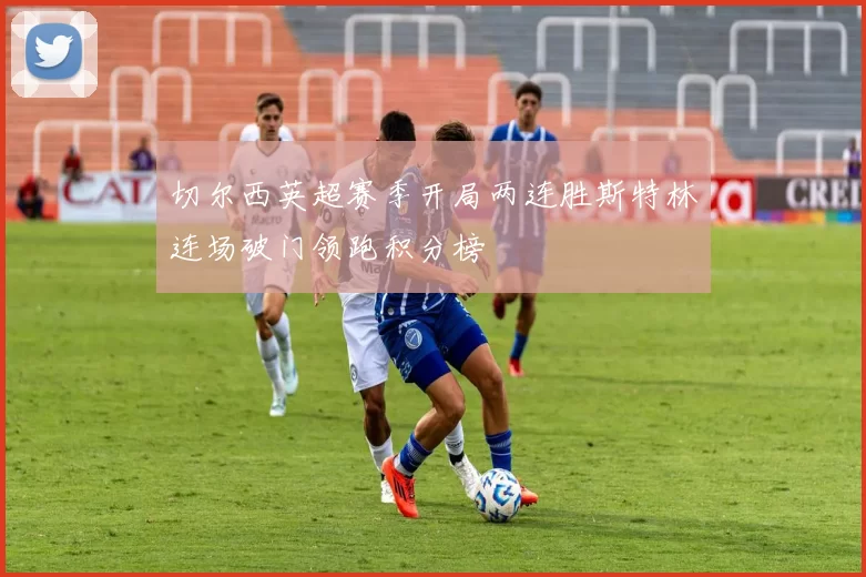 切尔西英超赛季开局两连胜斯特林连场破门领跑积分榜