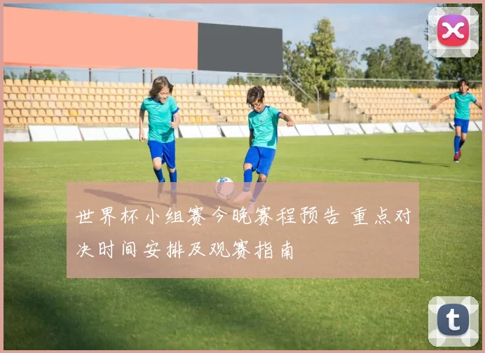 世界杯小组赛今晚赛程预告 重点对决时间安排及观赛指南